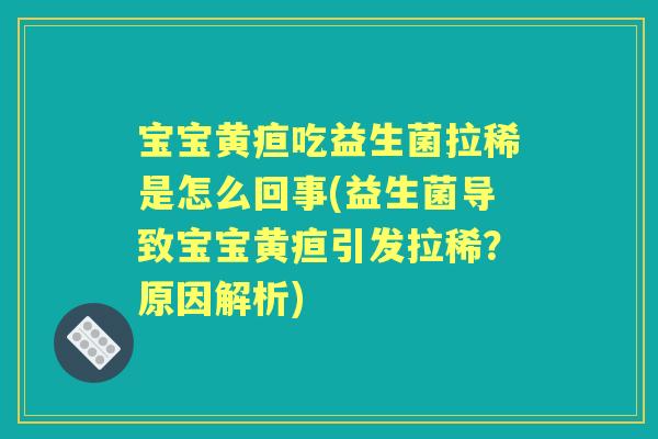 宝宝黄疸吃益生菌拉稀是怎么回事(益生菌导致宝宝黄疸引发拉稀?原因解析) 宝宝黄疸吃益生菌拉稀是怎么回事(益生菌导致宝宝黄疸引发拉稀?原因解析)