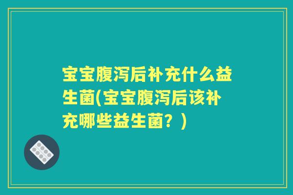 宝宝后补充什么益生菌(宝宝后该补充哪些益生菌?) 宝宝后补充什么益生菌(宝宝后该补充哪些益生菌?)