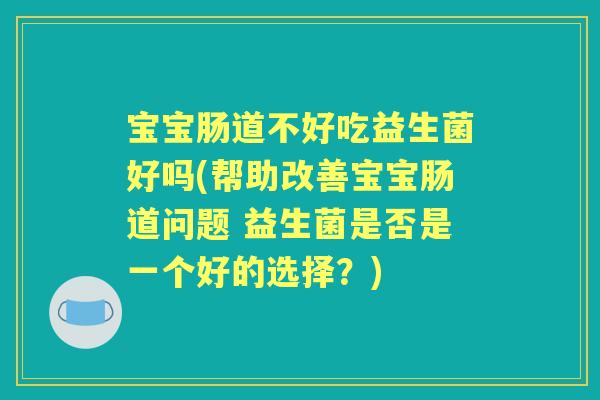 宝宝肠道不好吃益生菌好吗(帮助改善宝宝肠道问题 益生菌是否是一个好的选择?) 宝宝肠道不好吃益生菌好吗(帮助改善宝宝肠道问题 益生菌是否是一个好的选择?)