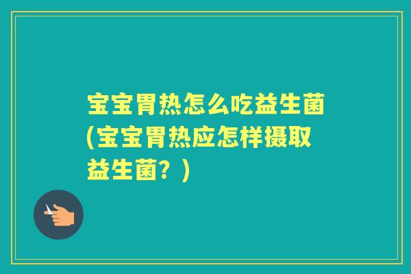 宝宝胃热怎么吃益生菌(宝宝胃热应怎样摄取益生菌?) 宝宝胃热怎么吃益生菌(宝宝胃热应怎样摄取益生菌?)
