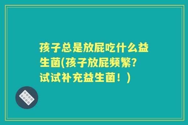 孩子总是放屁吃什么益生菌(孩子放屁频繁?试试补充益生菌!) 孩子总是放屁吃什么益生菌(孩子放屁频繁?试试补充益生菌!)