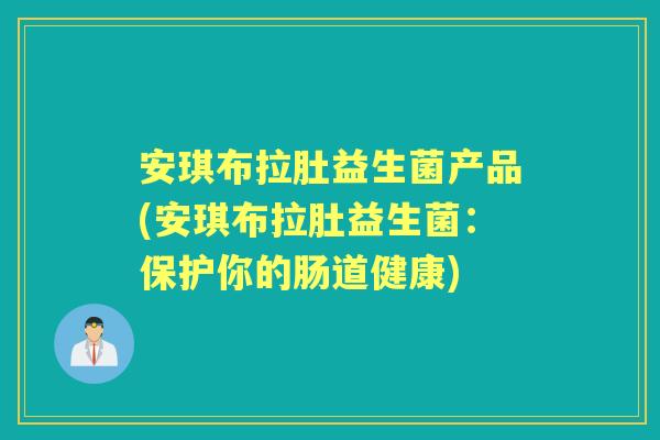 安琪布拉肚益生菌产品(安琪布拉肚益生菌:保护你的肠道健康) 安琪布拉肚益生菌产品(安琪布拉肚益生菌:保护你的肠道健康)
