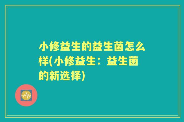 小修益生的益生菌怎么样(小修益生:益生菌的新选择) 小修益生的益生菌怎么样(小修益生:益生菌的新选择)