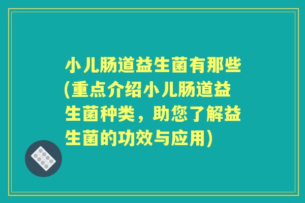 小儿肠道益生菌有那些(重点介绍小儿肠道益生菌种类，助您了解益生菌的功效与应用)
