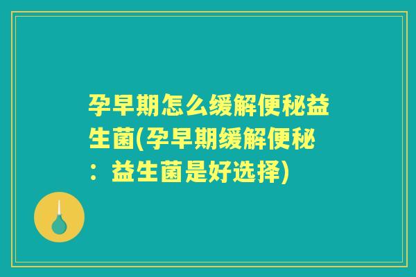 孕早期怎么缓解益生菌(孕早期缓解:益生菌是好选择) 孕早期怎么缓解益生菌(孕早期缓解:益生菌是好选择)