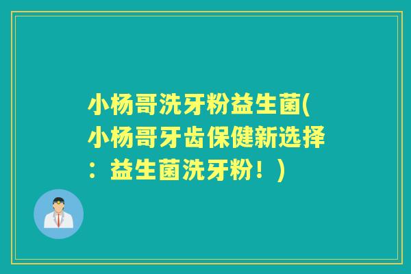 小杨哥洗牙粉益生菌(小杨哥牙齿保健新选择：益生菌洗牙粉！)