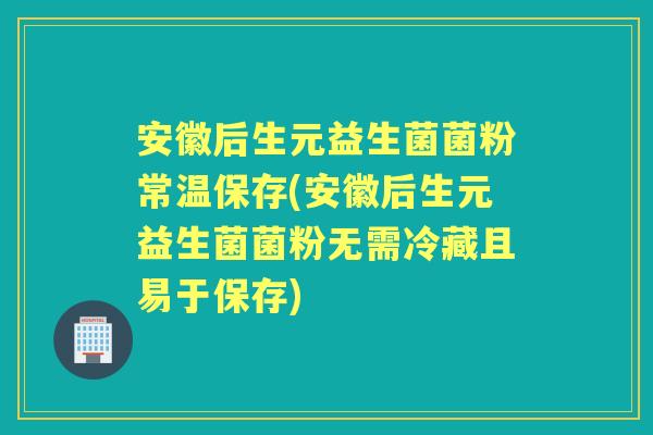 安徽后生元益生菌菌粉常温保存(安徽后生元益生菌菌粉无需冷藏且易于保存) 安徽后生元益生菌菌粉常温保存(安徽后生元益生菌菌粉无需冷藏且易于保存)