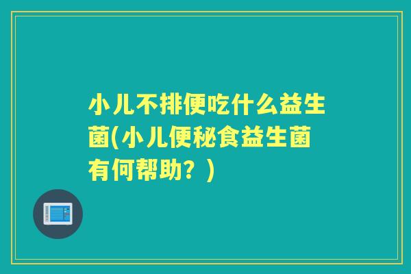 小儿不排便吃什么益生菌(小儿食益生菌有何帮助?) 小儿不排便吃什么益生菌(小儿食益生菌有何帮助?)