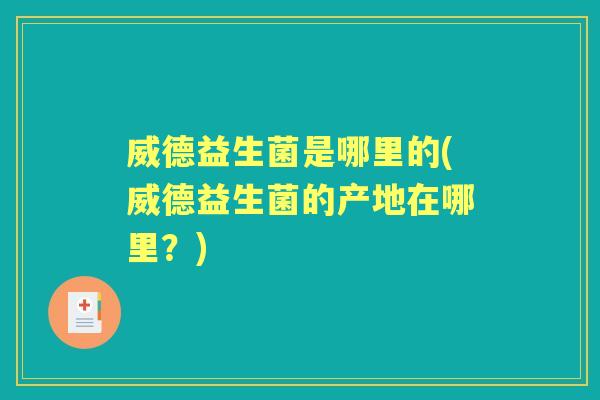 威德益生菌是哪里的(威德益生菌的产地在哪里?) 威德益生菌是哪里的(威德益生菌的产地在哪里?)
