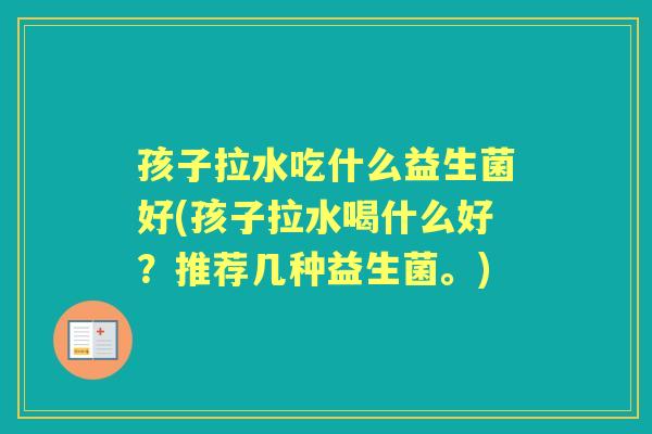 孩子拉水吃什么益生菌好(孩子拉水喝什么好?推荐几种益生菌。) 孩子拉水吃什么益生菌好(孩子拉水喝什么好?推荐几种益生菌。)