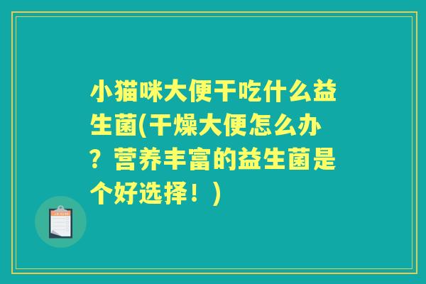 小猫咪大便干吃什么益生菌(干燥大便怎么办?营养丰富的益生菌是个好选择!) 小猫咪大便干吃什么益生菌(干燥大便怎么办?营养丰富的益生菌是个好选择!)