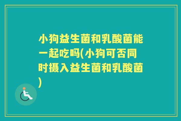 小狗益生菌和乳酸菌能一起吃吗(小狗可否同时摄入益生菌和乳酸菌) 小狗益生菌和乳酸菌能一起吃吗(小狗可否同时摄入益生菌和乳酸菌)