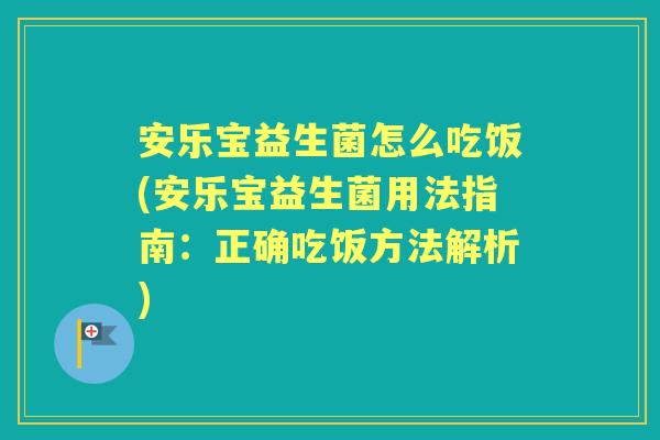 安乐宝益生菌怎么吃饭(安乐宝益生菌用法指南:正确吃饭方法解析) 安乐宝益生菌怎么吃饭(安乐宝益生菌用法指南:正确吃饭方法解析)