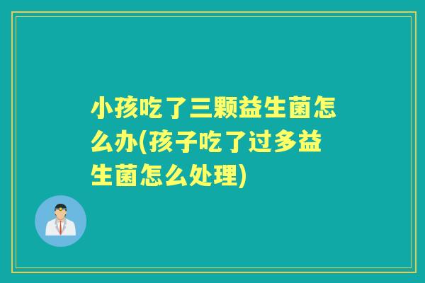 小孩吃了三颗益生菌怎么办(孩子吃了过多益生菌怎么处理) 小孩吃了三颗益生菌怎么办(孩子吃了过多益生菌怎么处理)