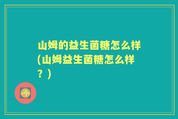 山姆的益生菌糖怎么样(山姆益生菌糖怎么样？)