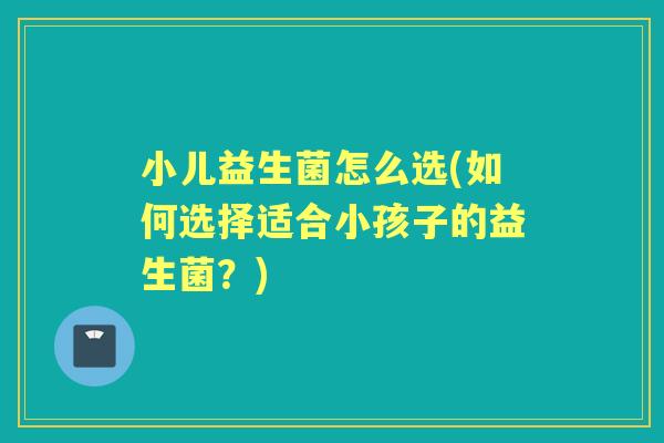小儿益生菌怎么选(如何选择适合小孩子的益生菌？)