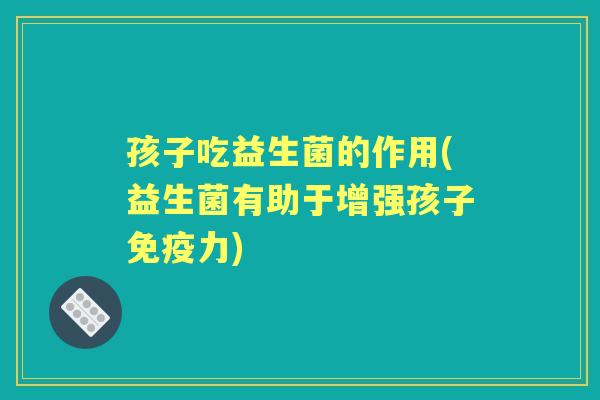孩子吃益生菌的作用(益生菌有助于增强孩子力) 孩子吃益生菌的作用(益生菌有助于增强孩子力)