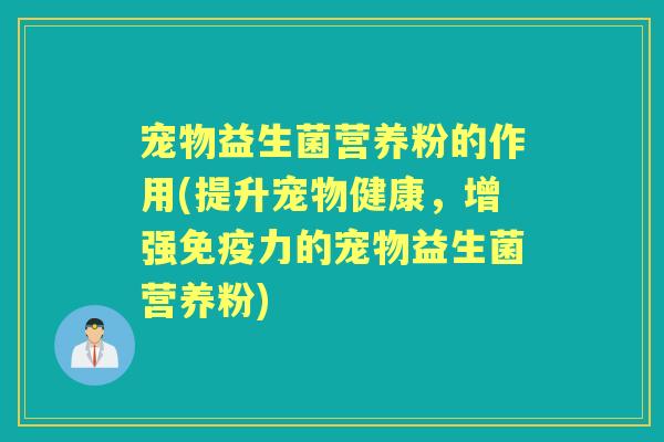 宠物益生菌营养粉的作用(提升宠物健康，增强力的宠物益生菌营养粉)