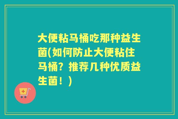 大便粘马桶吃那种益生菌(如何防止大便粘住马桶?推荐几种优质益生菌!) 大便粘马桶吃那种益生菌(如何防止大便粘住马桶?推荐几种优质益生菌!)