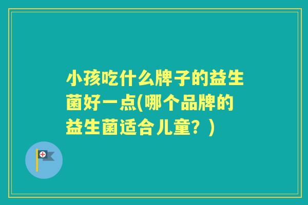 小孩吃什么牌子的益生菌好一点(哪个品牌的益生菌适合儿童?) 小孩吃什么牌子的益生菌好一点(哪个品牌的益生菌适合儿童?)