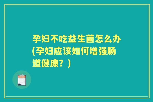孕妇不吃益生菌怎么办(孕妇应该如何增强肠道健康?) 孕妇不吃益生菌怎么办(孕妇应该如何增强肠道健康?)