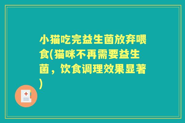 小猫吃完益生菌放弃喂食(猫咪不再需要益生菌,饮食调理效果显著) 小猫吃完益生菌放弃喂食(猫咪不再需要益生菌,饮食调理效果显著)