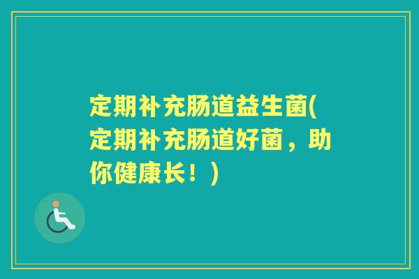 定期补充肠道益生菌(定期补充肠道好菌,助你健康长!) 定期补充肠道益生菌(定期补充肠道好菌,助你健康长!)