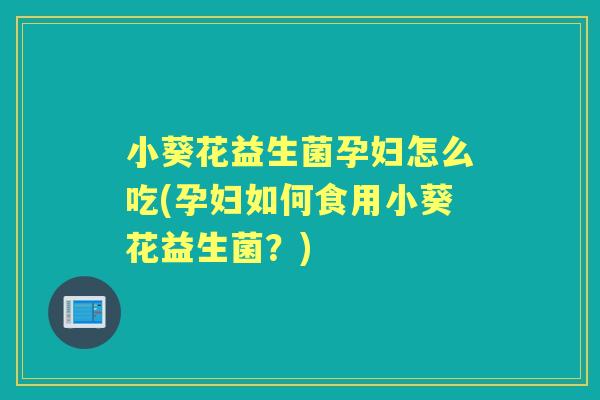 小葵花益生菌孕妇怎么吃(孕妇如何食用小葵花益生菌?) 小葵花益生菌孕妇怎么吃(孕妇如何食用小葵花益生菌?)