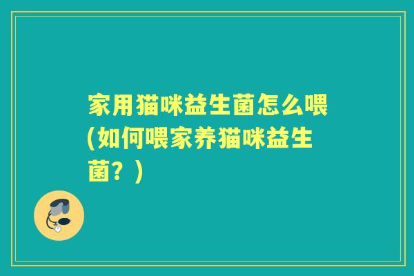 家用猫咪益生菌怎么喂(如何喂家养猫咪益生菌?) 家用猫咪益生菌怎么喂(如何喂家养猫咪益生菌?)