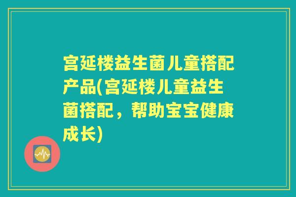 宫延楼益生菌儿童搭配产品(宫延楼儿童益生菌搭配，帮助宝宝健康成长)