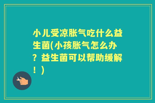 小儿受凉吃什么益生菌(小孩怎么办?益生菌可以帮助缓解!) 小儿受凉吃什么益生菌(小孩怎么办?益生菌可以帮助缓解!)