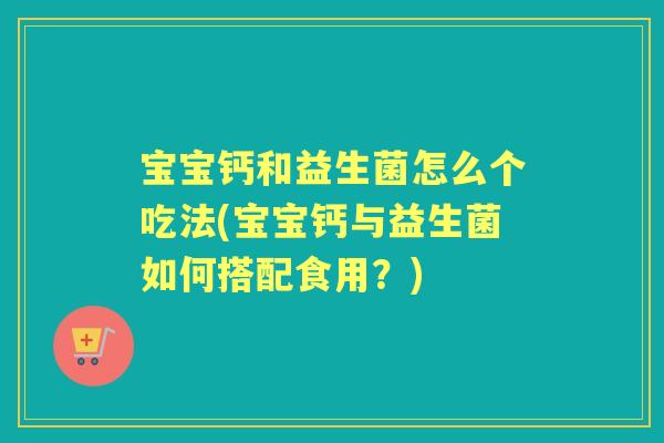 宝宝钙和益生菌怎么个吃法(宝宝钙与益生菌如何搭配食用？)