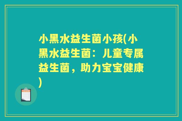 小黑水益生菌小孩(小黑水益生菌：儿童专属益生菌，助力宝宝健康)