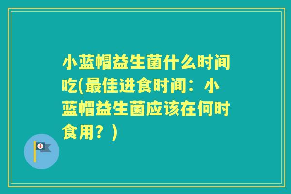 小蓝帽益生菌什么时间吃(佳进食时间：小蓝帽益生菌应该在何时食用？)