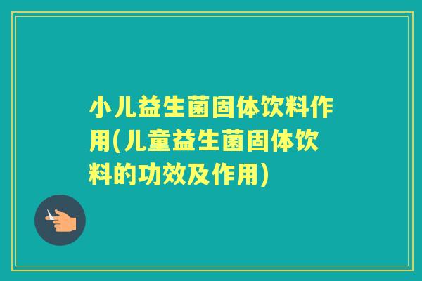 小儿益生菌固体饮料作用(儿童益生菌固体饮料的功效及作用) 小儿益生菌固体饮料作用(儿童益生菌固体饮料的功效及作用)