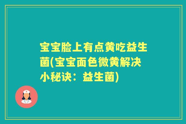 宝宝脸上有点黄吃益生菌(宝宝面色微黄解决小秘诀:益生菌) 宝宝脸上有点黄吃益生菌(宝宝面色微黄解决小秘诀:益生菌)