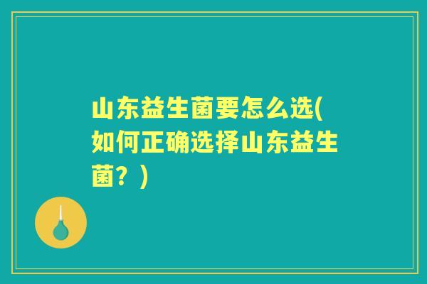 山东益生菌要怎么选(如何正确选择山东益生菌?) 山东益生菌要怎么选(如何正确选择山东益生菌?)
