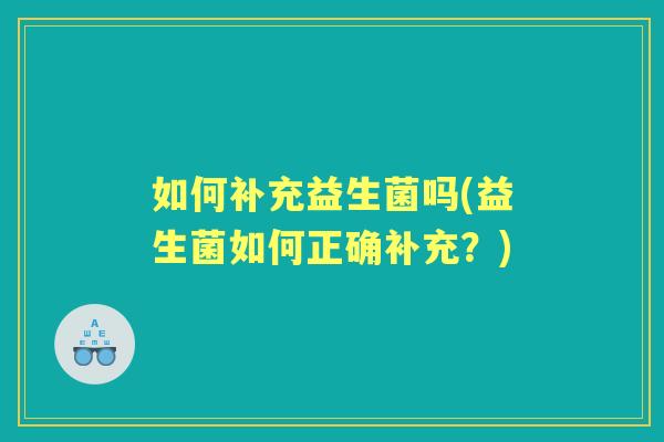 如何补充益生菌吗(益生菌如何正确补充?) 如何补充益生菌吗(益生菌如何正确补充?)