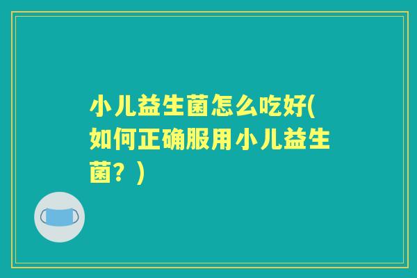 小儿益生菌怎么吃好(如何正确服用小儿益生菌？)