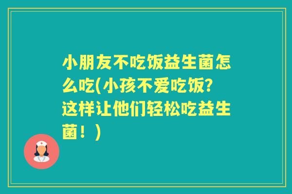 小朋友不吃饭益生菌怎么吃(小孩不爱吃饭?这样让他们轻松吃益生菌!) 小朋友不吃饭益生菌怎么吃(小孩不爱吃饭?这样让他们轻松吃益生菌!)