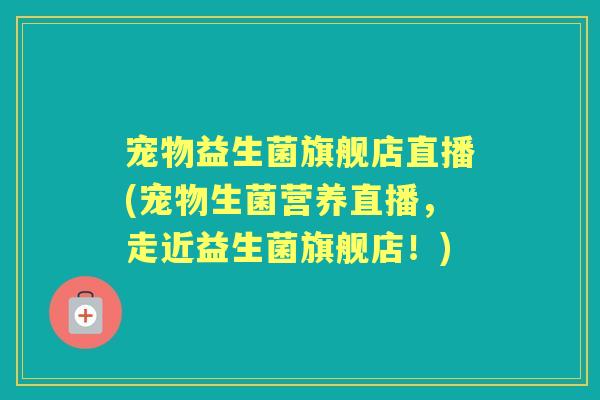 宠物益生菌旗舰店直播(宠物生菌营养直播,走近益生菌旗舰店!) 宠物益生菌旗舰店直播(宠物生菌营养直播,走近益生菌旗舰店!)