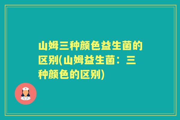 山姆三种颜色益生菌的区别(山姆益生菌：三种颜色的区别)