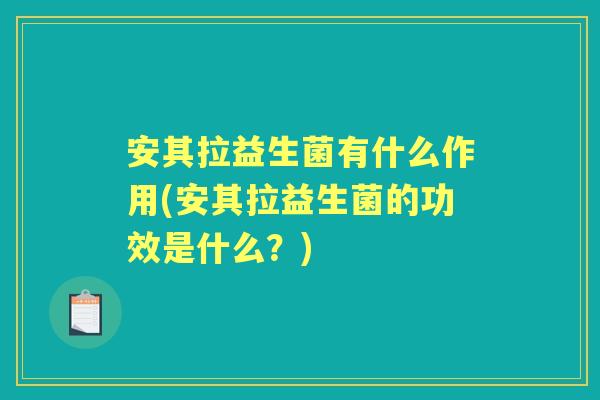 安其拉益生菌有什么作用(安其拉益生菌的功效是什么？)