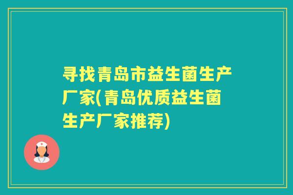 寻找青岛市益生菌生产厂家(青岛优质益生菌生产厂家推荐) 寻找青岛市益生菌生产厂家(青岛优质益生菌生产厂家推荐)