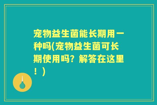 宠物益生菌能长期用一种吗(宠物益生菌可长期使用吗?解答在这里!) 宠物益生菌能长期用一种吗(宠物益生菌可长期使用吗?解答在这里!)