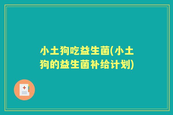 小土狗吃益生菌(小土狗的益生菌补给计划)