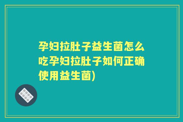 孕妇拉肚子益生菌怎么吃孕妇拉肚子如何正确使用益生菌)