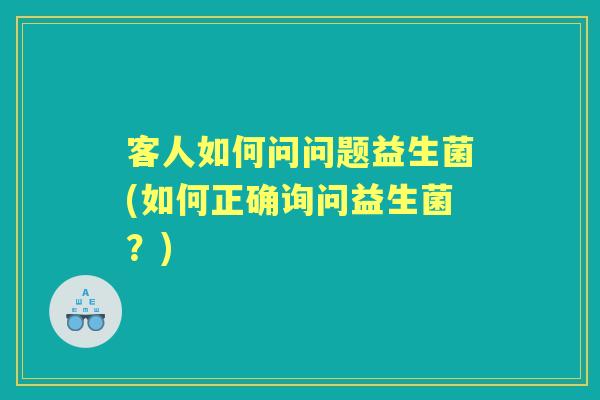 客人如何问问题益生菌(如何正确询问益生菌?) 客人如何问问题益生菌(如何正确询问益生菌?)