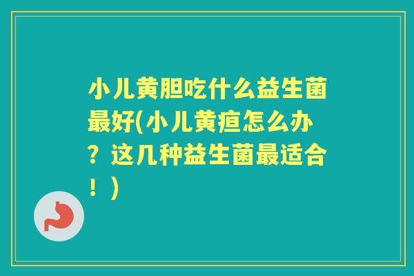 小儿黄胆吃什么益生菌好(小儿黄疸怎么办?这几种益生菌适合!) 小儿黄胆吃什么益生菌好(小儿黄疸怎么办?这几种益生菌适合!)