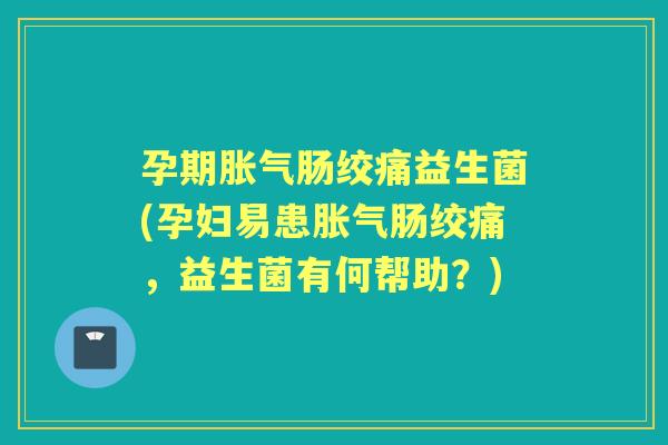 孕期肠绞痛益生菌(孕妇易患肠绞痛,益生菌有何帮助?) 孕期肠绞痛益生菌(孕妇易患肠绞痛,益生菌有何帮助?)